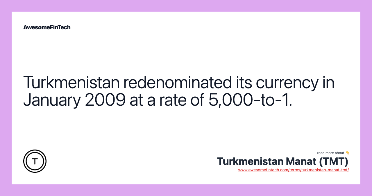 Turkmenistan redenominated its currency in January 2009 at a rate of 5,000-to-1.
