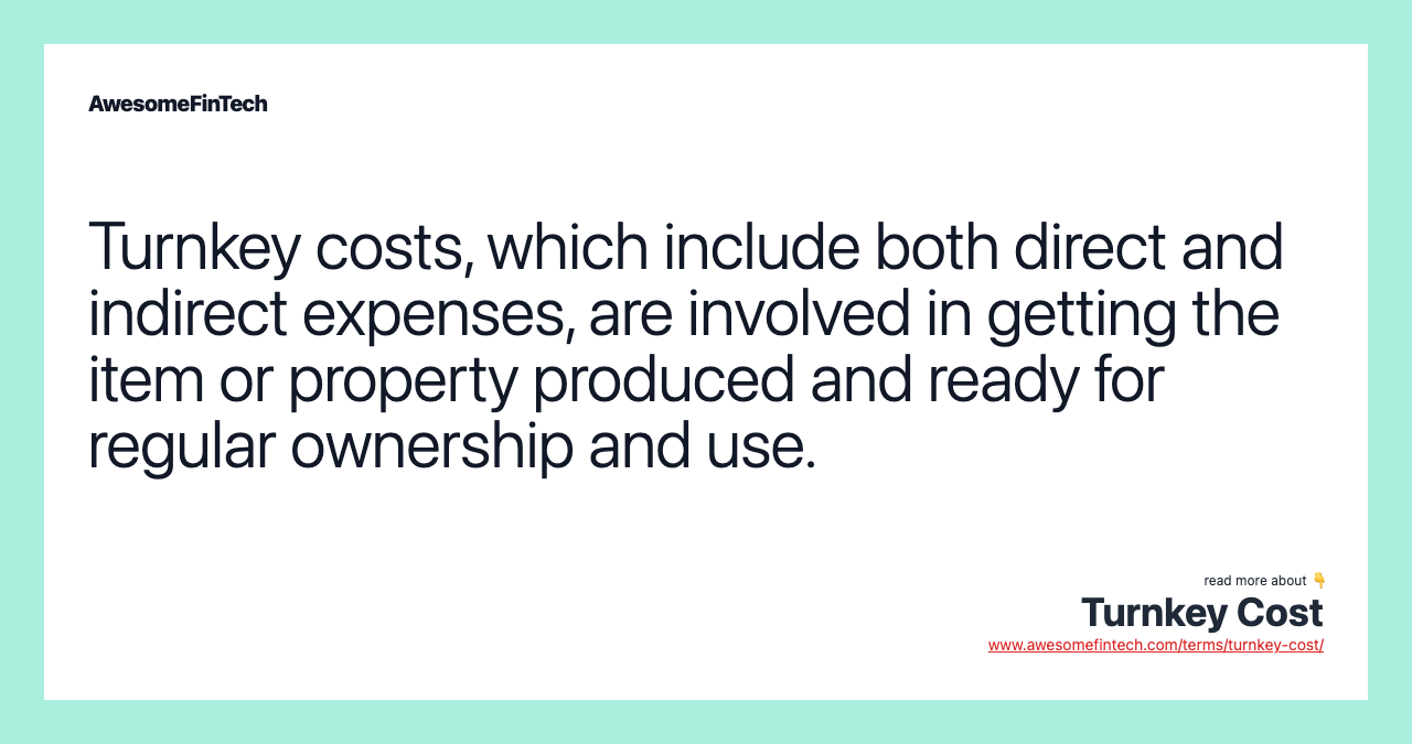 Turnkey costs, which include both direct and indirect expenses, are involved in getting the item or property produced and ready for regular ownership and use.