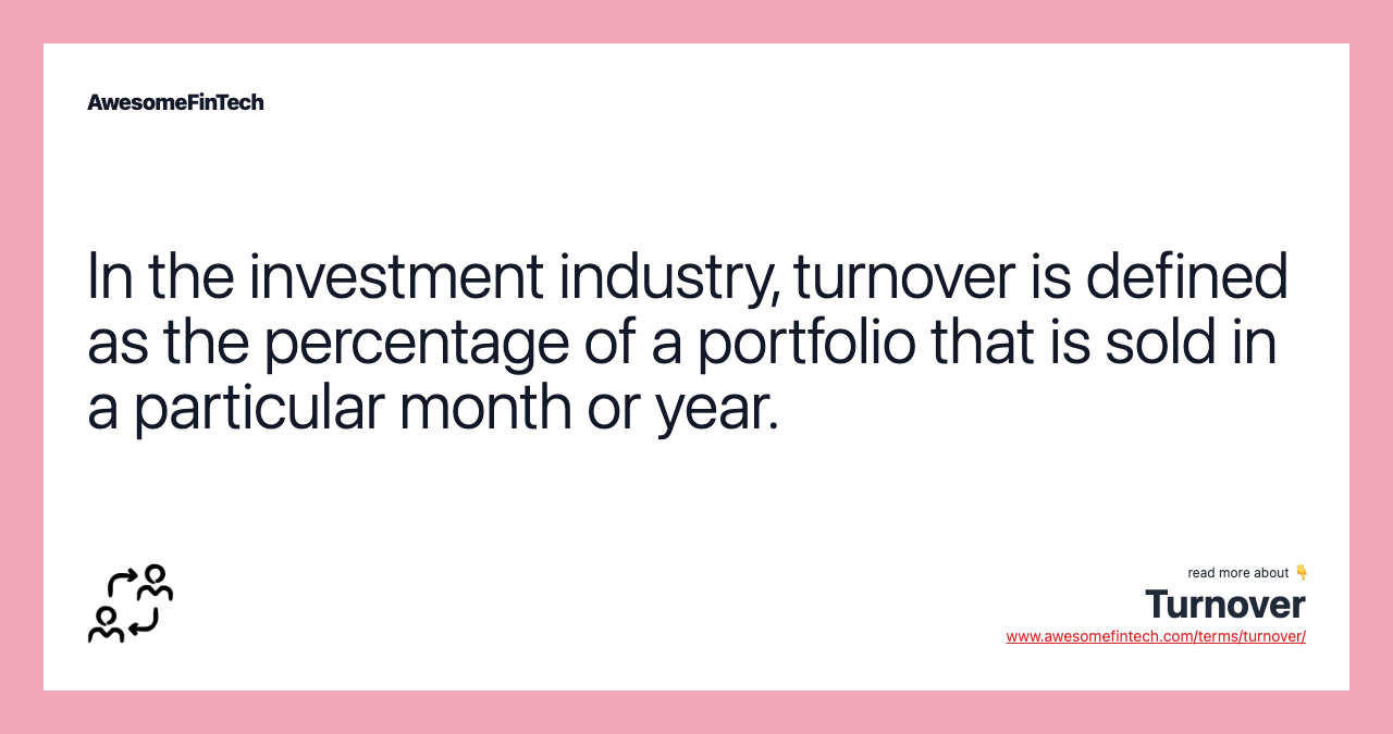 In the investment industry, turnover is defined as the percentage of a portfolio that is sold in a particular month or year.