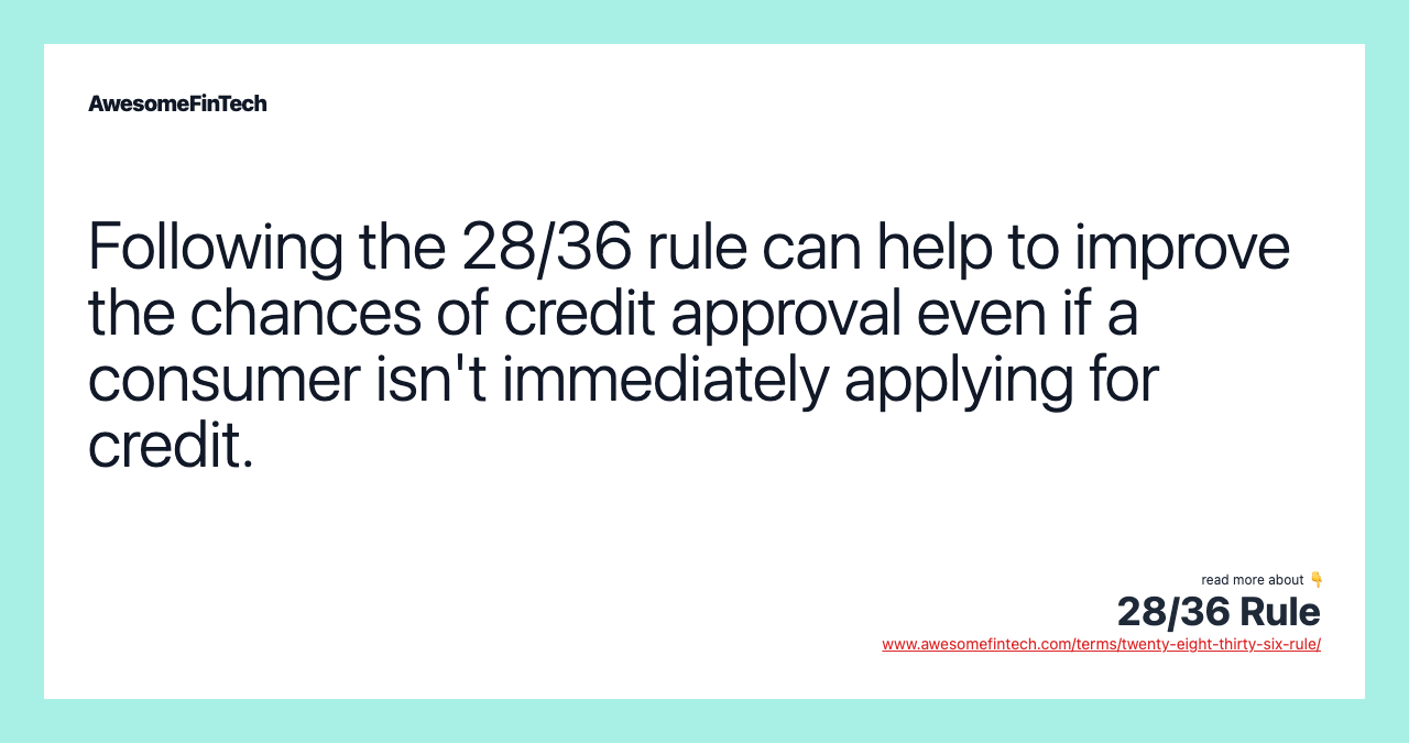 Following the 28/36 rule can help to improve the chances of credit approval even if a consumer isn't immediately applying for credit.