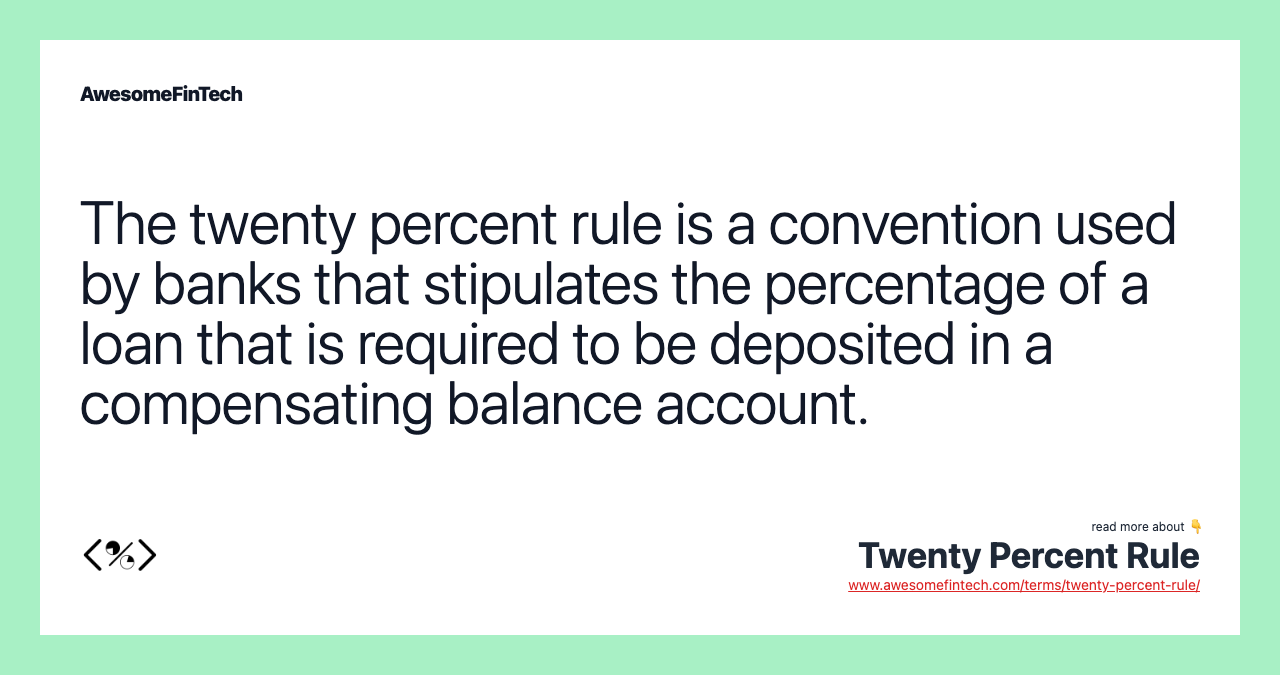 The twenty percent rule is a convention used by banks that stipulates the percentage of a loan that is required to be deposited in a compensating balance account.
