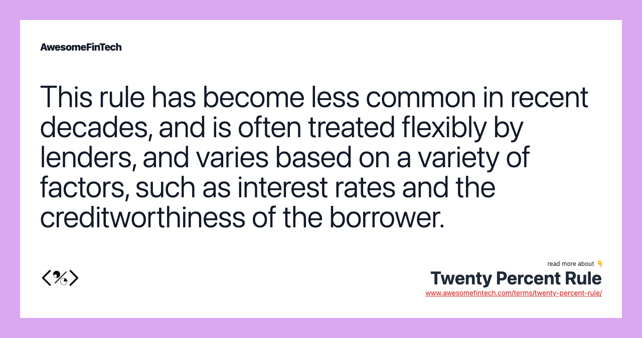 This rule has become less common in recent decades, and is often treated flexibly by lenders, and varies based on a variety of factors, such as interest rates and the creditworthiness of the borrower.