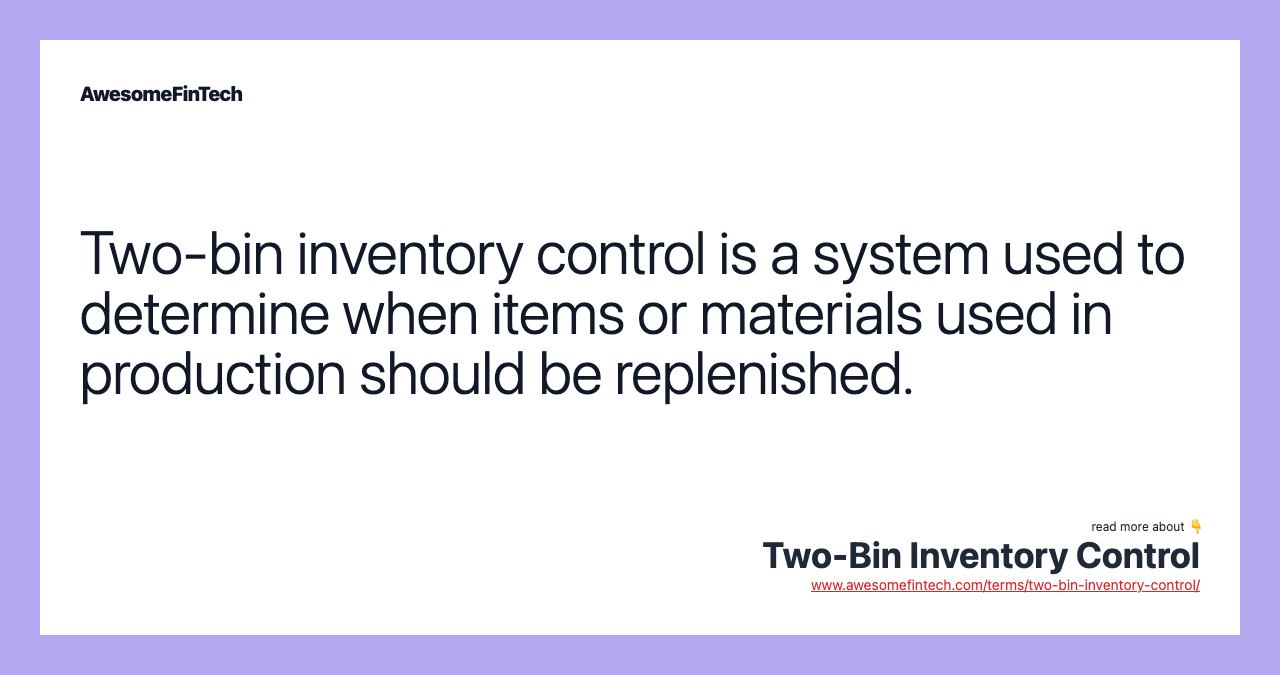 Two-bin inventory control is a system used to determine when items or materials used in production should be replenished.