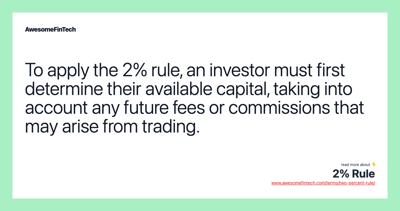 To apply the 2% rule, an investor must first determine their available capital, taking into account any future fees or commissions that may arise from trading.