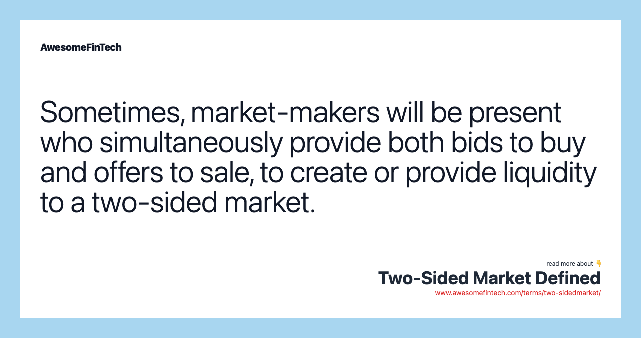 Sometimes, market-makers will be present who simultaneously provide both bids to buy and offers to sale, to create or provide liquidity to a two-sided market.