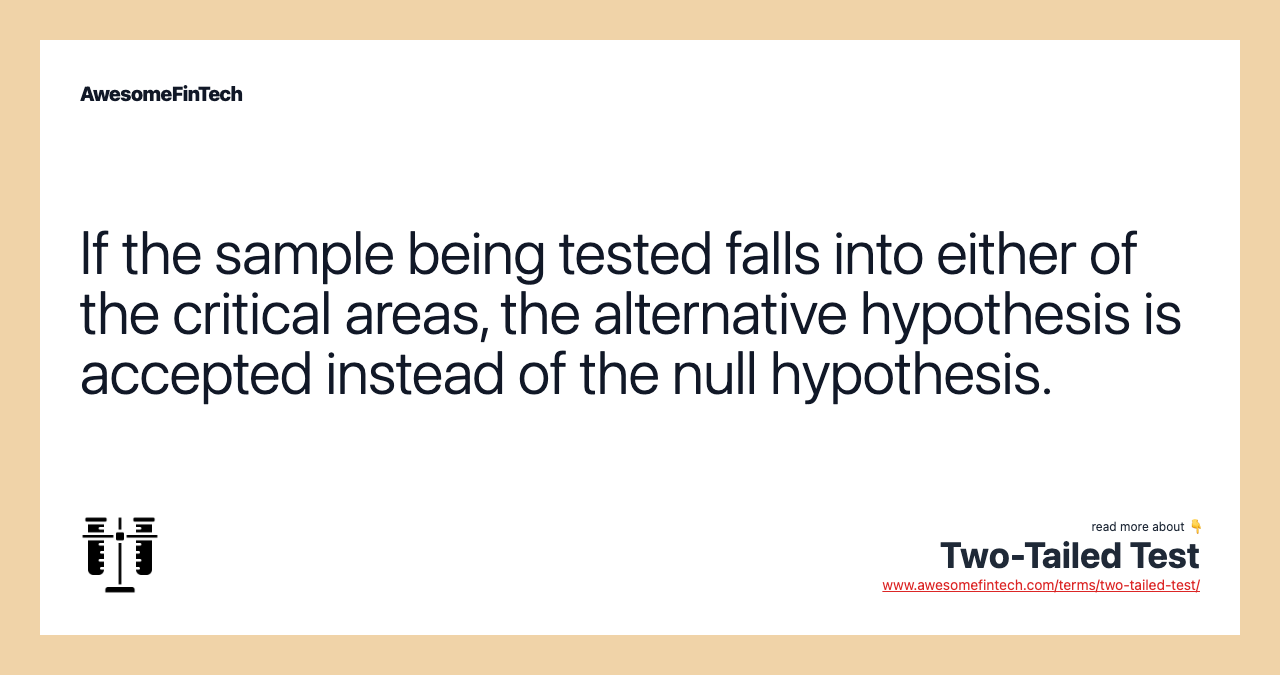 If the sample being tested falls into either of the critical areas, the alternative hypothesis is accepted instead of the null hypothesis.