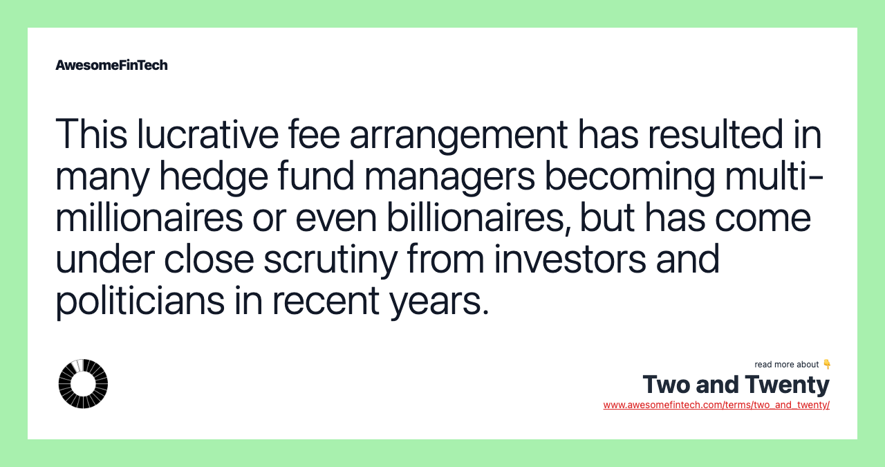 This lucrative fee arrangement has resulted in many hedge fund managers becoming multi-millionaires or even billionaires, but has come under close scrutiny from investors and politicians in recent years.