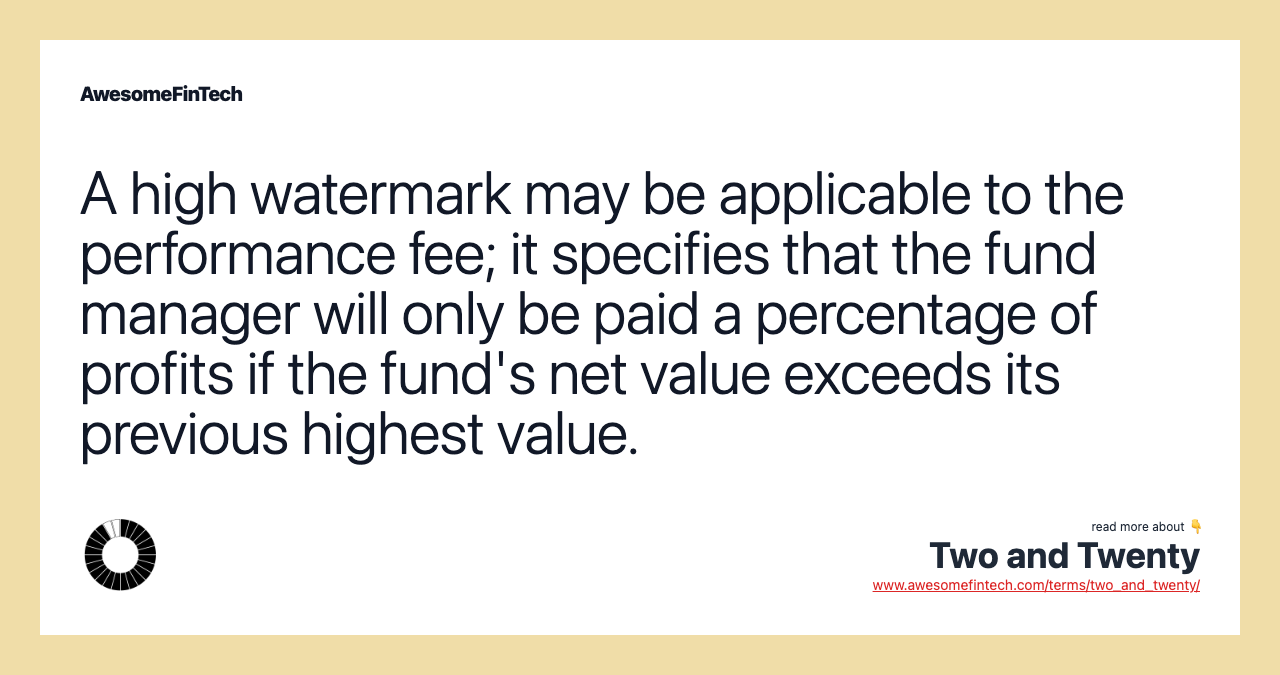A high watermark may be applicable to the performance fee; it specifies that the fund manager will only be paid a percentage of profits if the fund's net value exceeds its previous highest value.