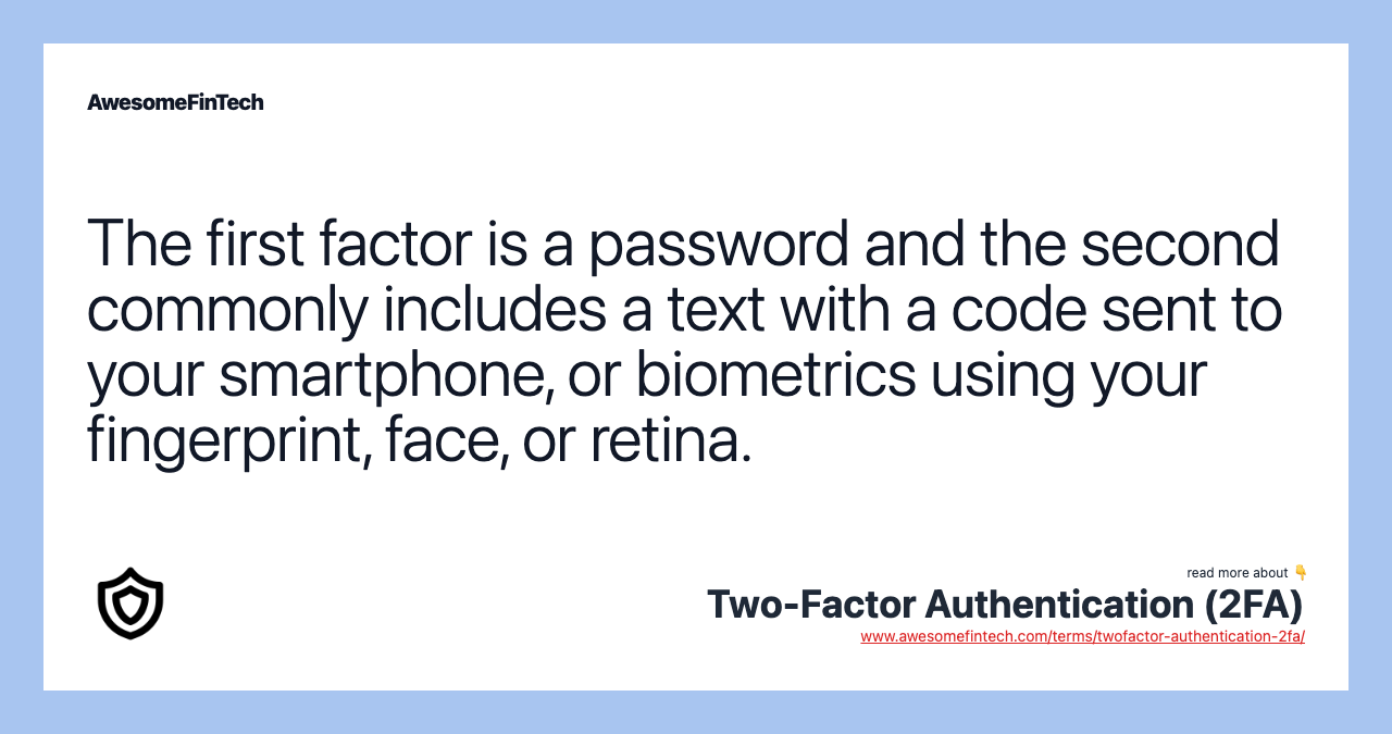 The first factor is a password and the second commonly includes a text with a code sent to your smartphone, or biometrics using your fingerprint, face, or retina.