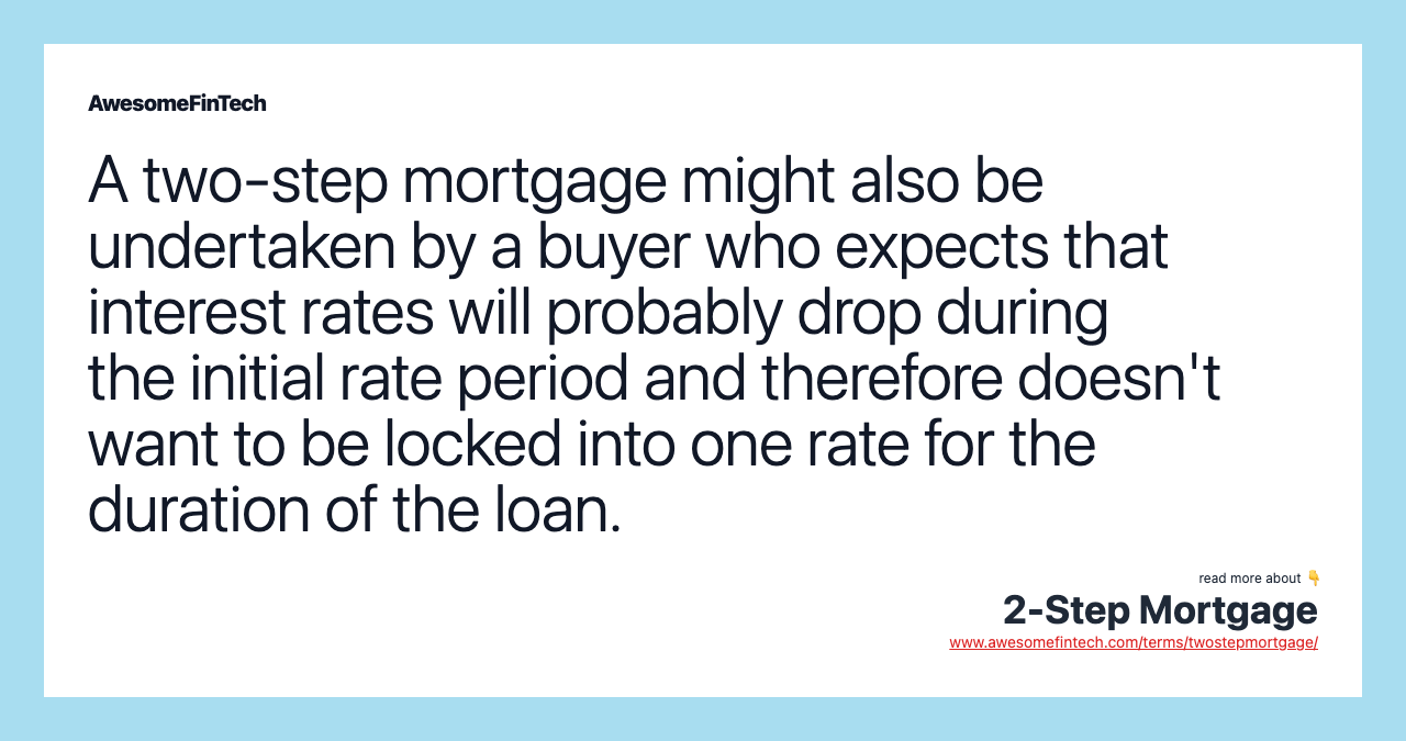 A two-step mortgage might also be undertaken by a buyer who expects that interest rates will probably drop during the initial rate period and therefore doesn't want to be locked into one rate for the duration of the loan.