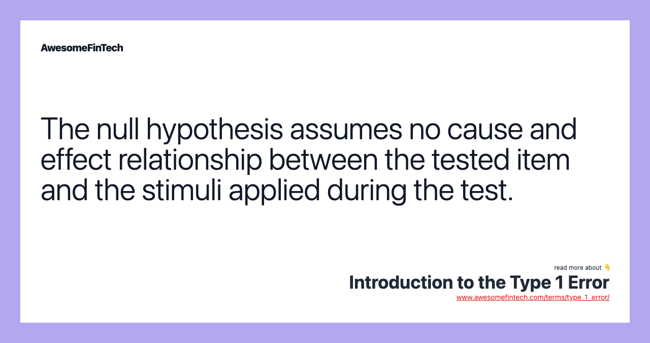 The null hypothesis assumes no cause and effect relationship between the tested item and the stimuli applied during the test.