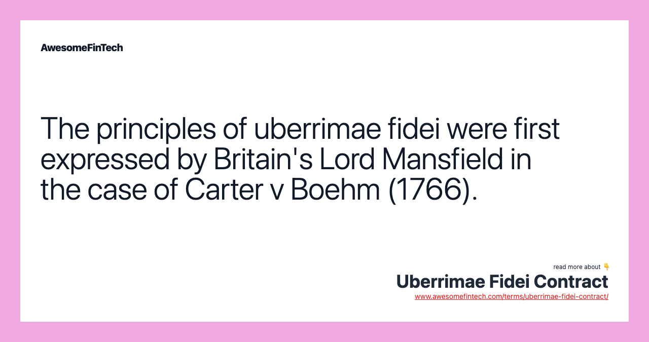 The principles of uberrimae fidei were first expressed by Britain's Lord Mansfield in the case of Carter v Boehm (1766).