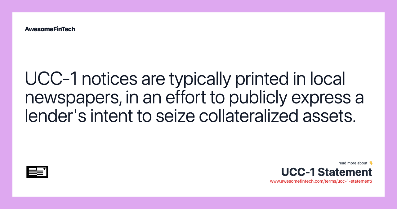 UCC-1 notices are typically printed in local newspapers, in an effort to publicly express a lender's intent to seize collateralized assets.