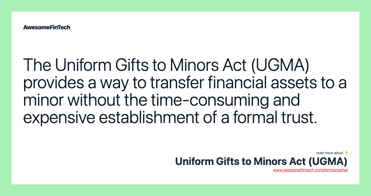 The Uniform Gifts to Minors Act (UGMA) provides a way to transfer financial assets to a minor without the time-consuming and expensive establishment of a formal trust.