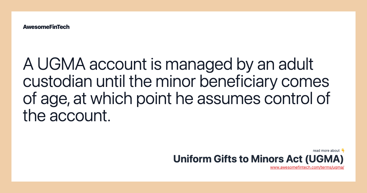 A UGMA account is managed by an adult custodian until the minor beneficiary comes of age, at which point he assumes control of the account.