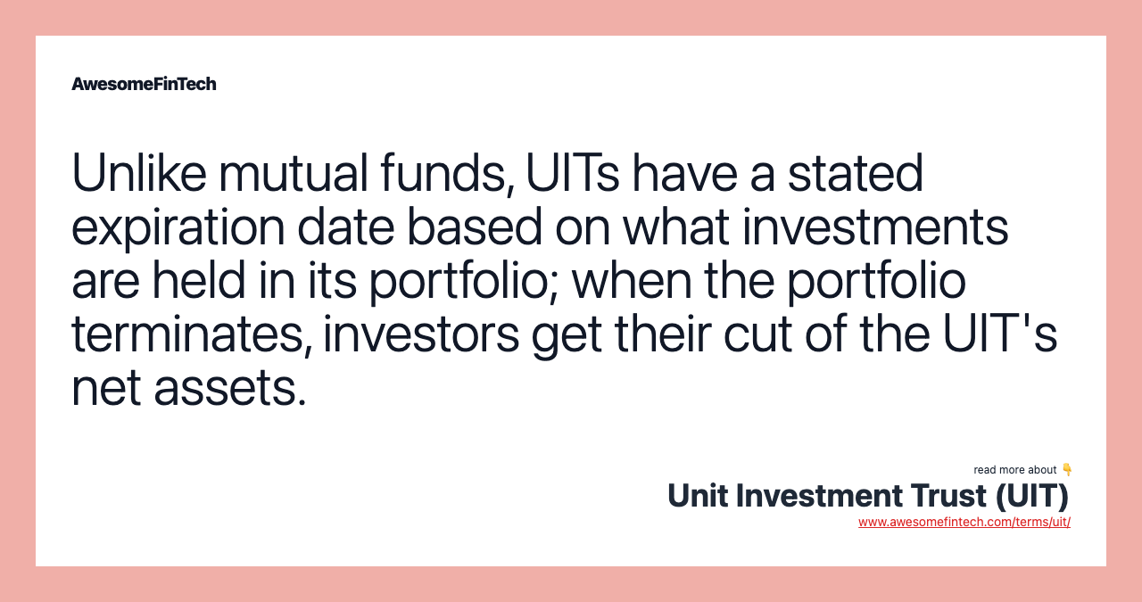 Unlike mutual funds, UITs have a stated expiration date based on what investments are held in its portfolio; when the portfolio terminates, investors get their cut of the UIT's net assets.