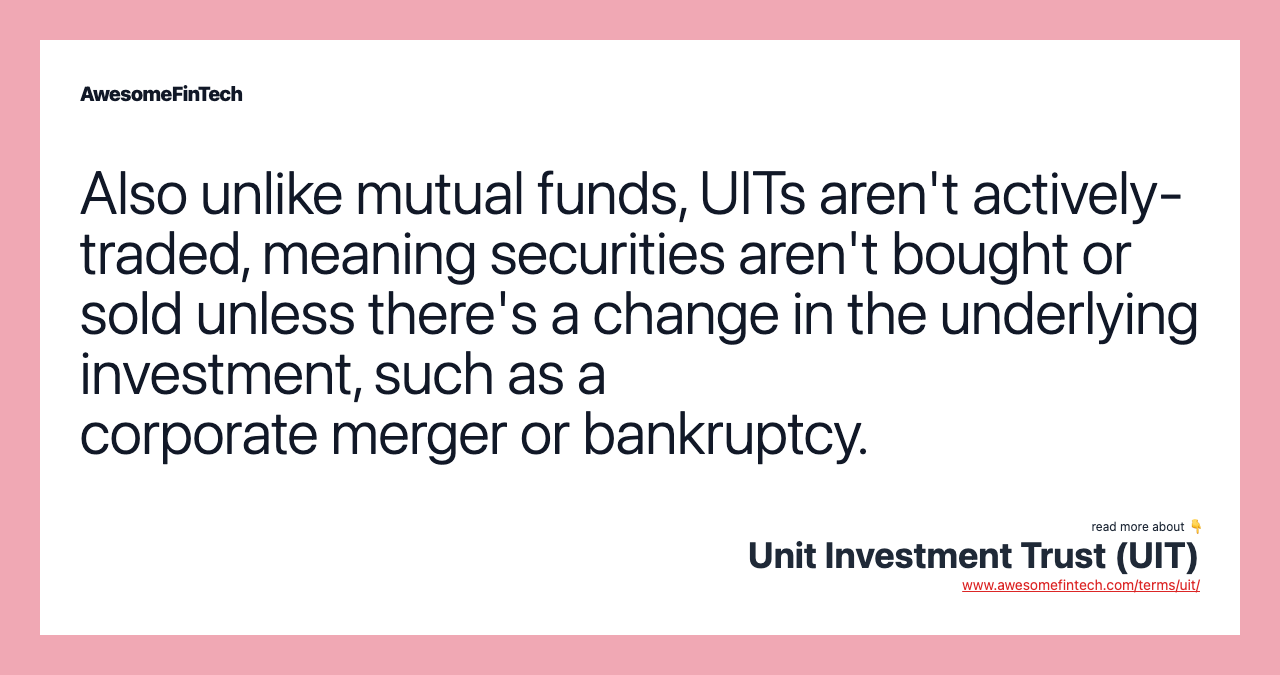 Also unlike mutual funds, UITs aren't actively-traded, meaning securities aren't bought or sold unless there's a change in the underlying investment, such as a corporate merger or bankruptcy.