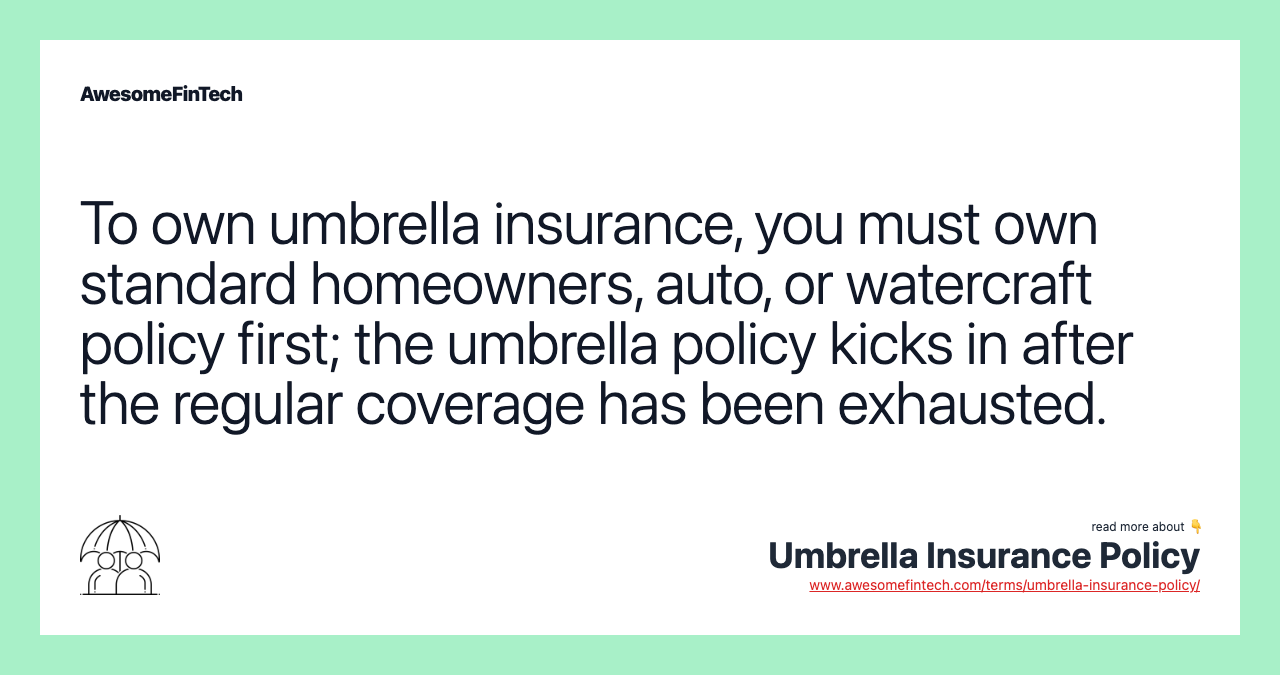 To own umbrella insurance, you must own standard homeowners, auto, or watercraft policy first; the umbrella policy kicks in after the regular coverage has been exhausted.