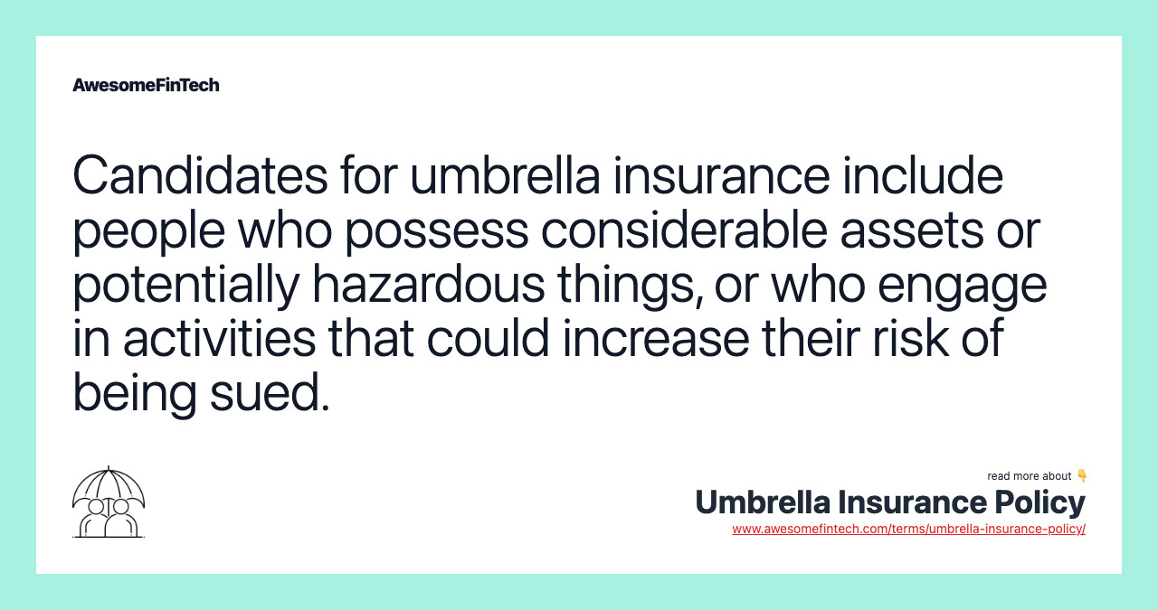 Candidates for umbrella insurance include people who possess considerable assets or potentially hazardous things, or who engage in activities that could increase their risk of being sued.