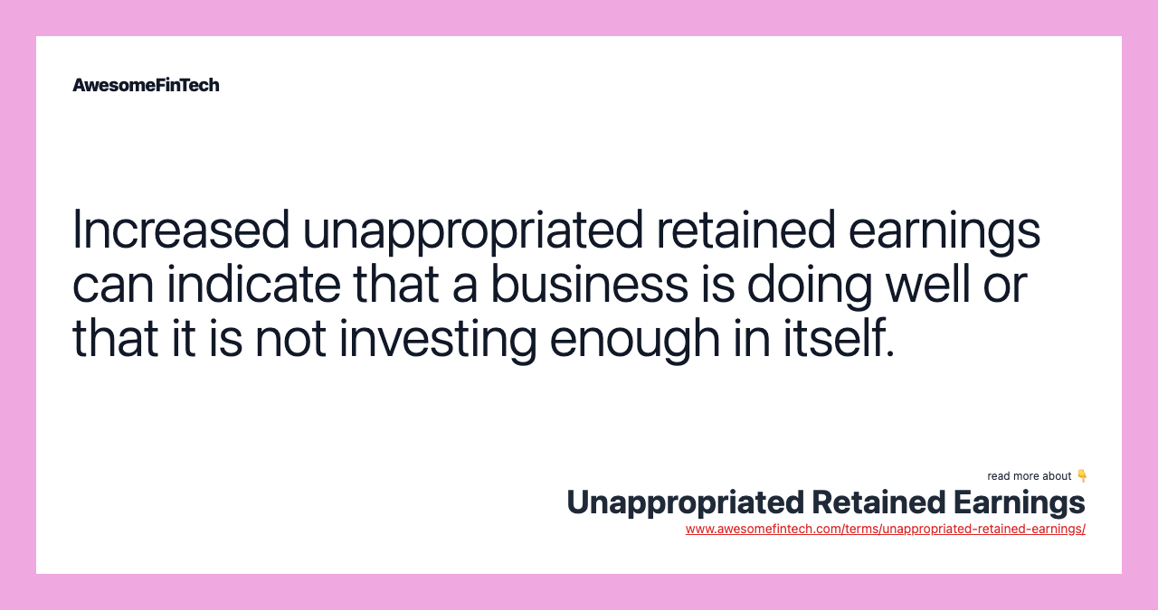 Increased unappropriated retained earnings can indicate that a business is doing well or that it is not investing enough in itself.