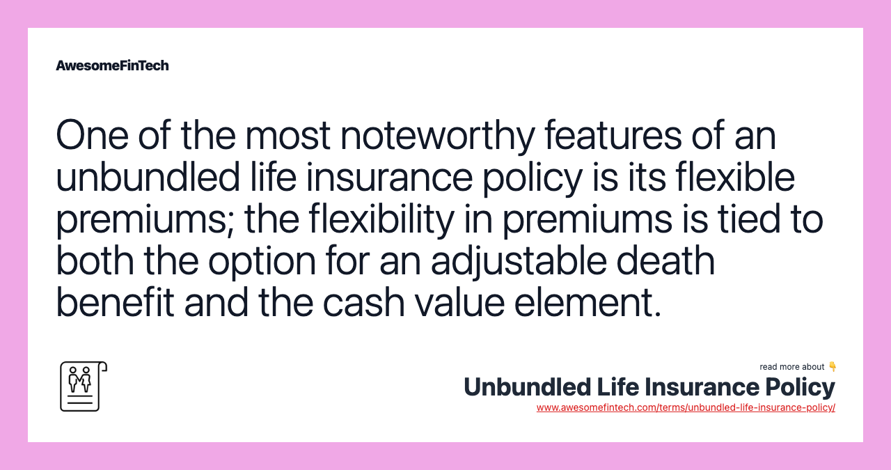 One of the most noteworthy features of an unbundled life insurance policy is its flexible premiums; the flexibility in premiums is tied to both the option for an adjustable death benefit and the cash value element.
