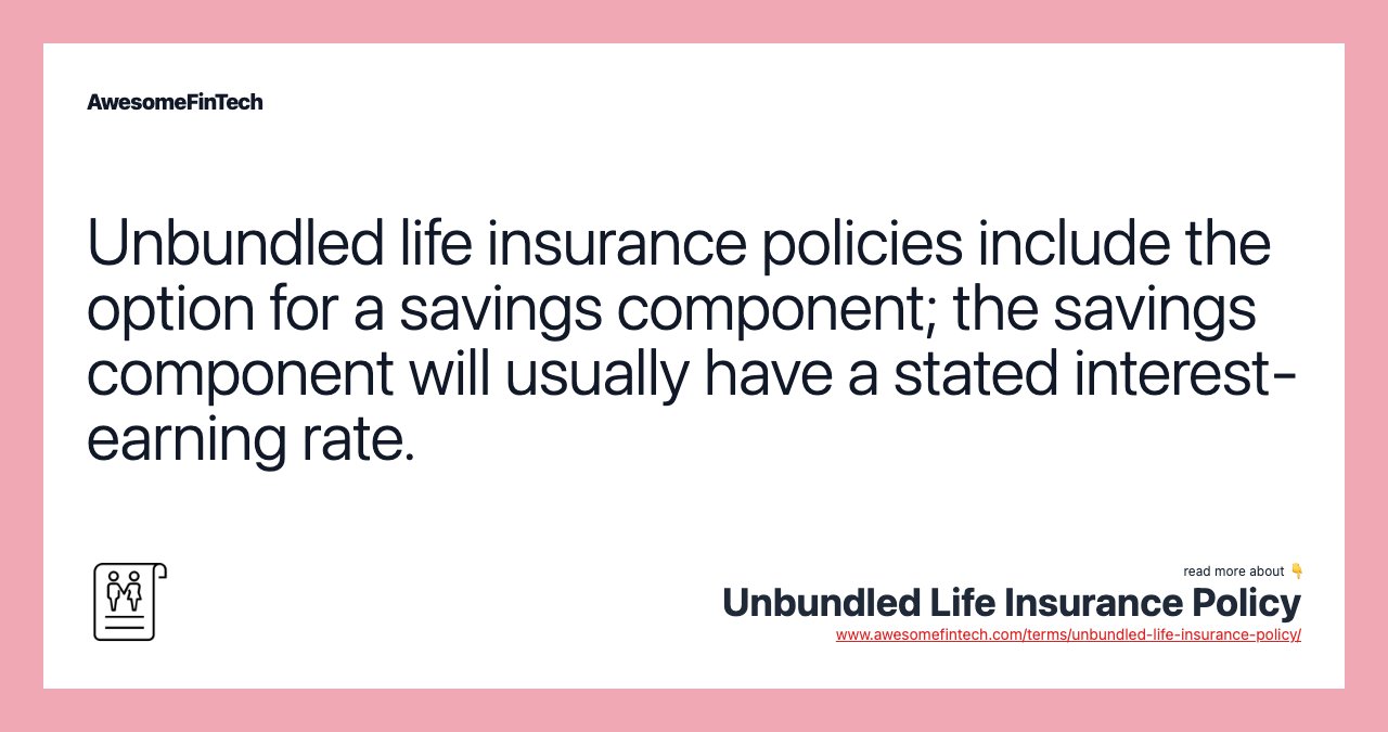 Unbundled life insurance policies include the option for a savings component; the savings component will usually have a stated interest-earning rate.