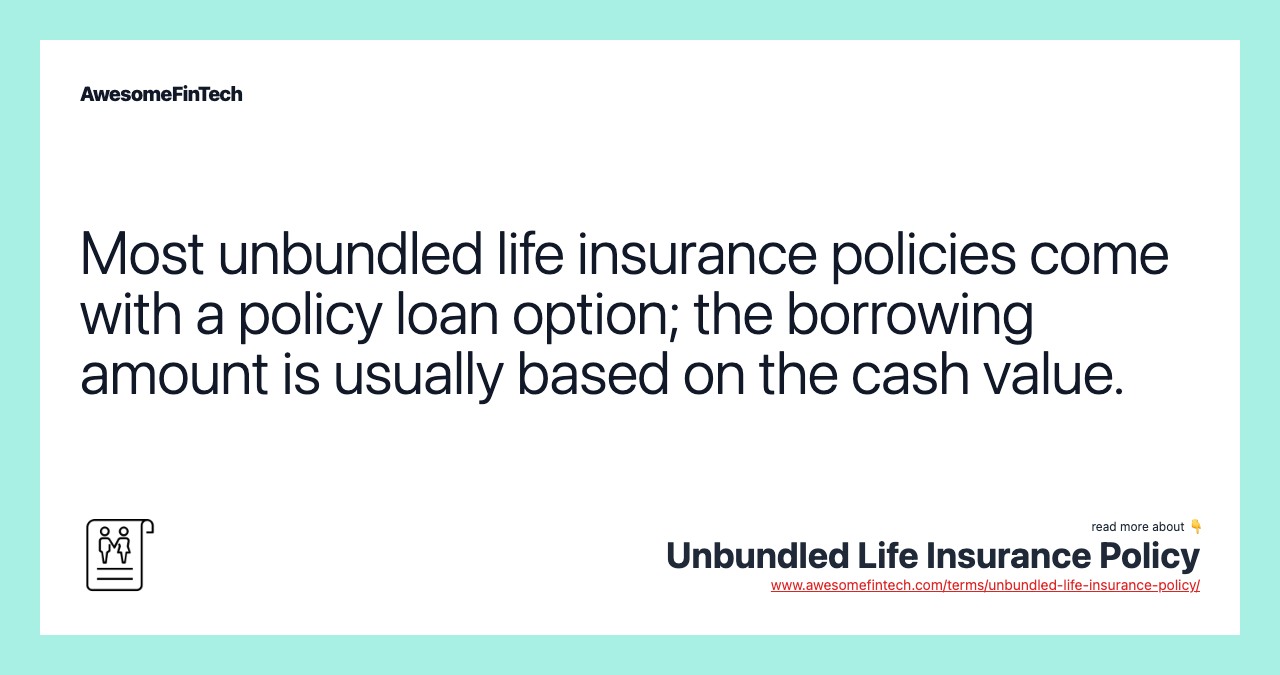 Most unbundled life insurance policies come with a policy loan option; the borrowing amount is usually based on the cash value.