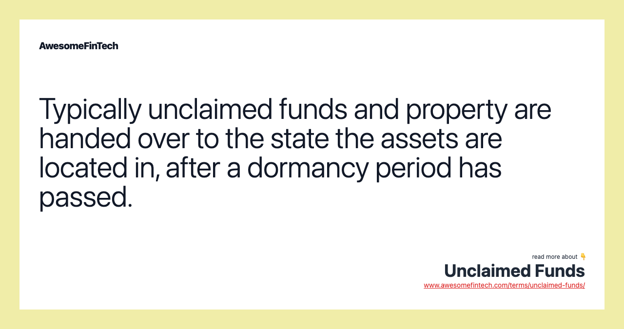 Typically unclaimed funds and property are handed over to the state the assets are located in, after a dormancy period has passed.