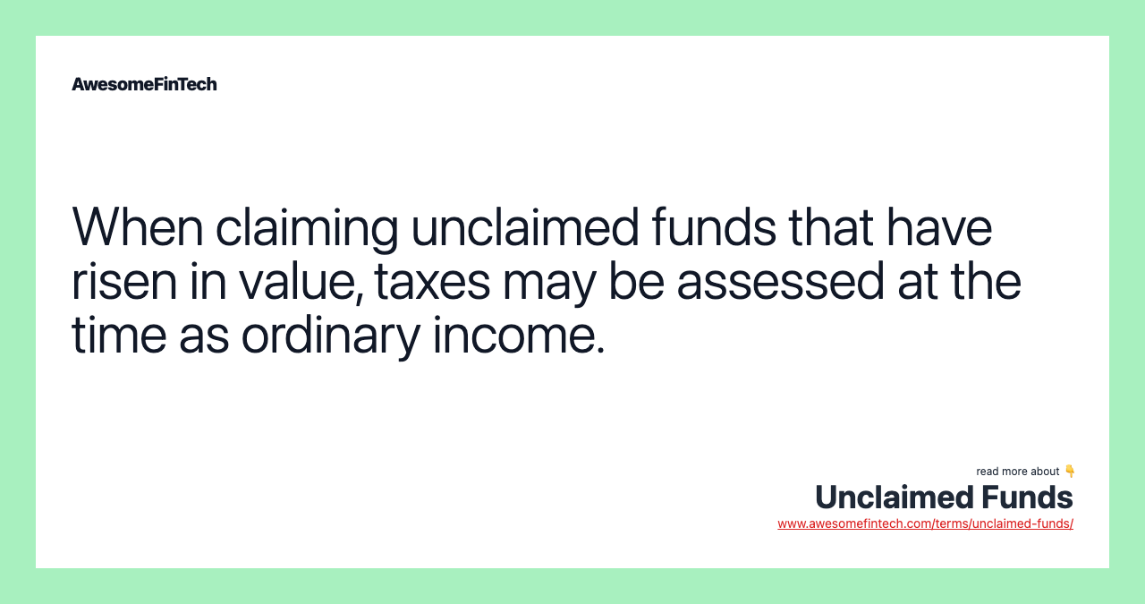 When claiming unclaimed funds that have risen in value, taxes may be assessed at the time as ordinary income.