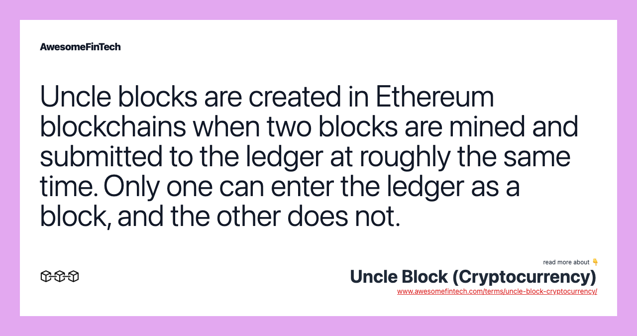 Uncle blocks are created in Ethereum blockchains when two blocks are mined and submitted to the ledger at roughly the same time. Only one can enter the ledger as a block, and the other does not.