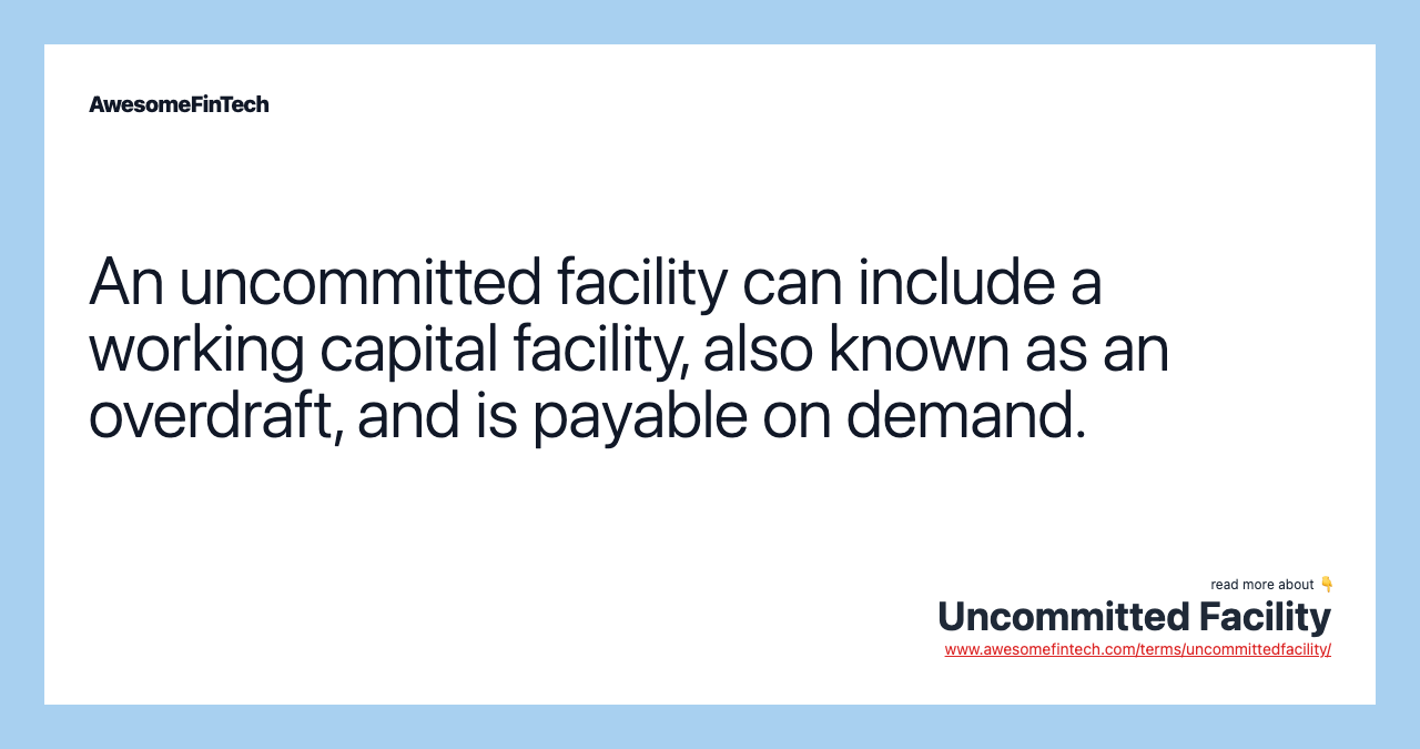 An uncommitted facility can include a working capital facility, also known as an overdraft, and is payable on demand.