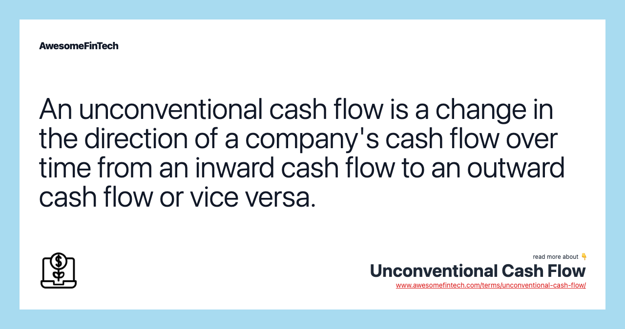 An unconventional cash flow is a change in the direction of a company's cash flow over time from an inward cash flow to an outward cash flow or vice versa.