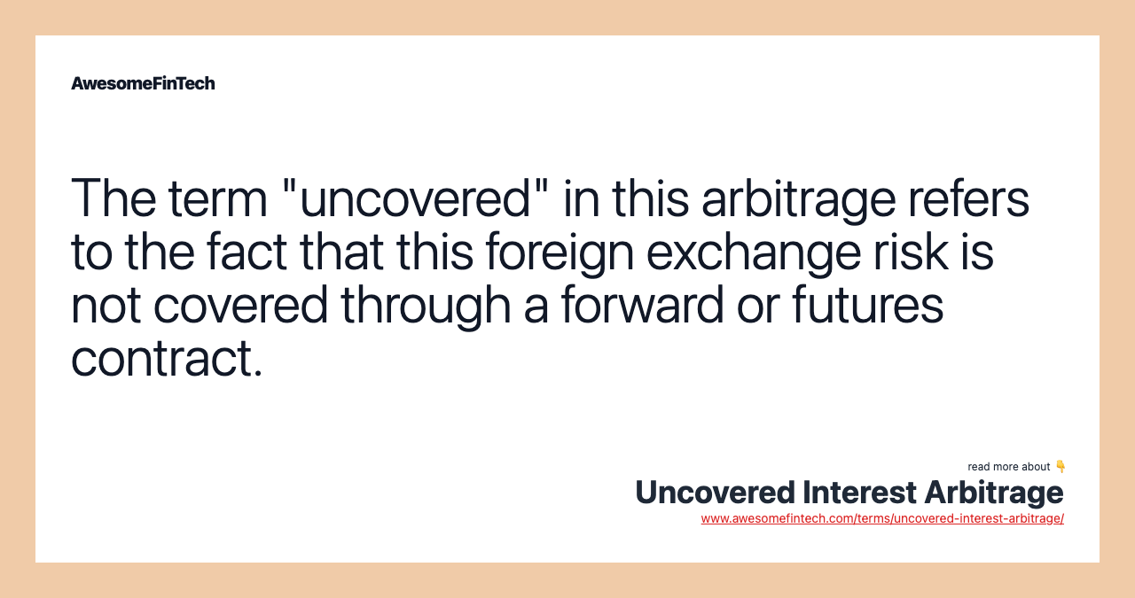 The term "uncovered" in this arbitrage refers to the fact that this foreign exchange risk is not covered through a forward or futures contract.