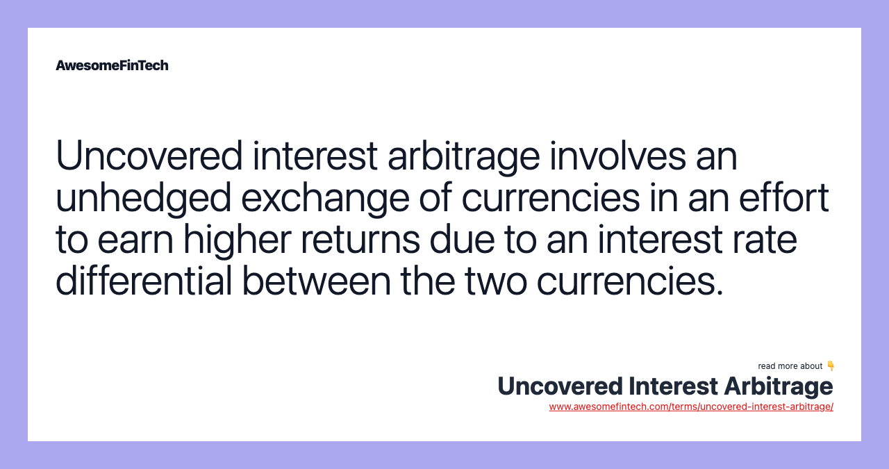 Uncovered interest arbitrage involves an unhedged exchange of currencies in an effort to earn higher returns due to an interest rate differential between the two currencies.