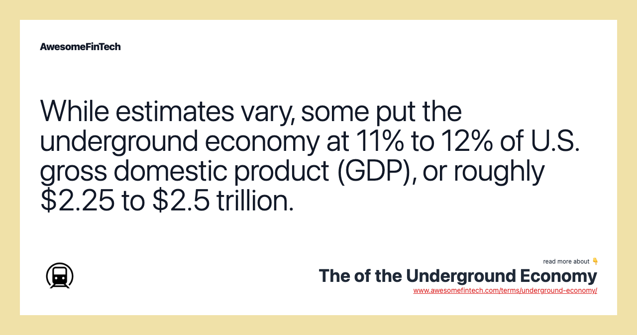 While estimates vary, some put the underground economy at 11% to 12% of U.S. gross domestic product (GDP), or roughly $2.25 to $2.5 trillion.