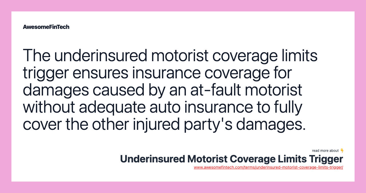 The underinsured motorist coverage limits trigger ensures insurance coverage for damages caused by an at-fault motorist without adequate auto insurance to fully cover the other injured party's damages.
