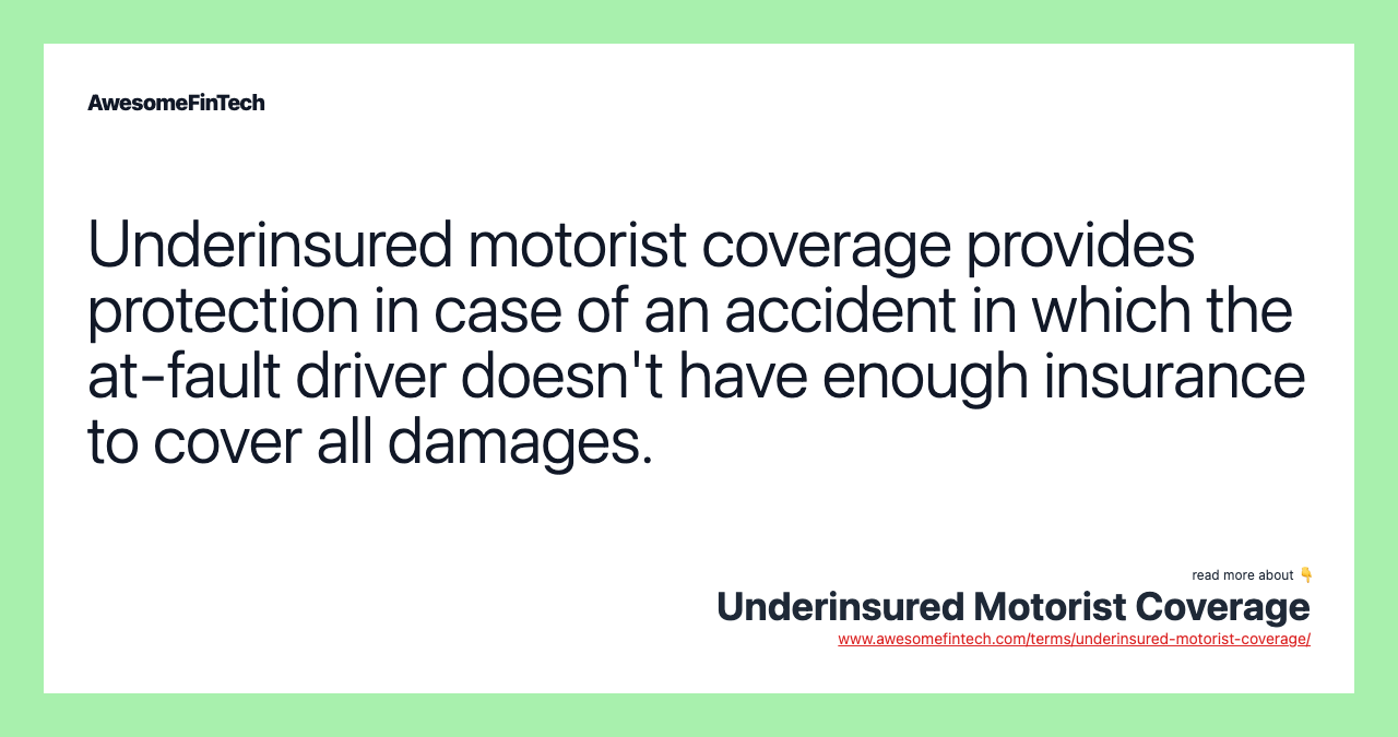 Underinsured motorist coverage provides protection in case of an accident in which the at-fault driver doesn't have enough insurance to cover all damages.