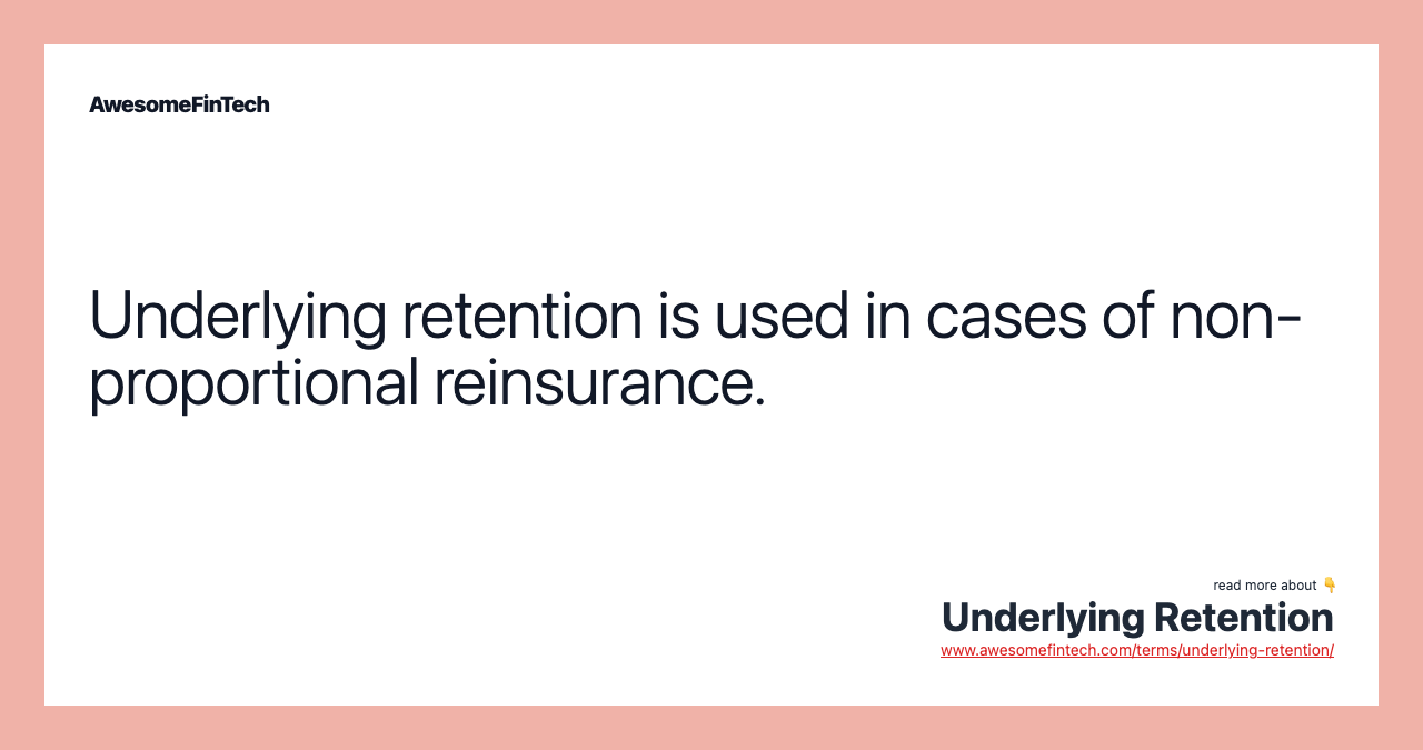 Underlying retention is used in cases of non-proportional reinsurance.