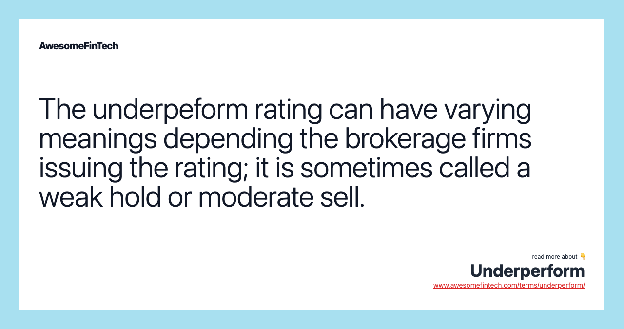 The underpeform rating can have varying meanings depending the brokerage firms issuing the rating; it is sometimes called a weak hold or moderate sell.