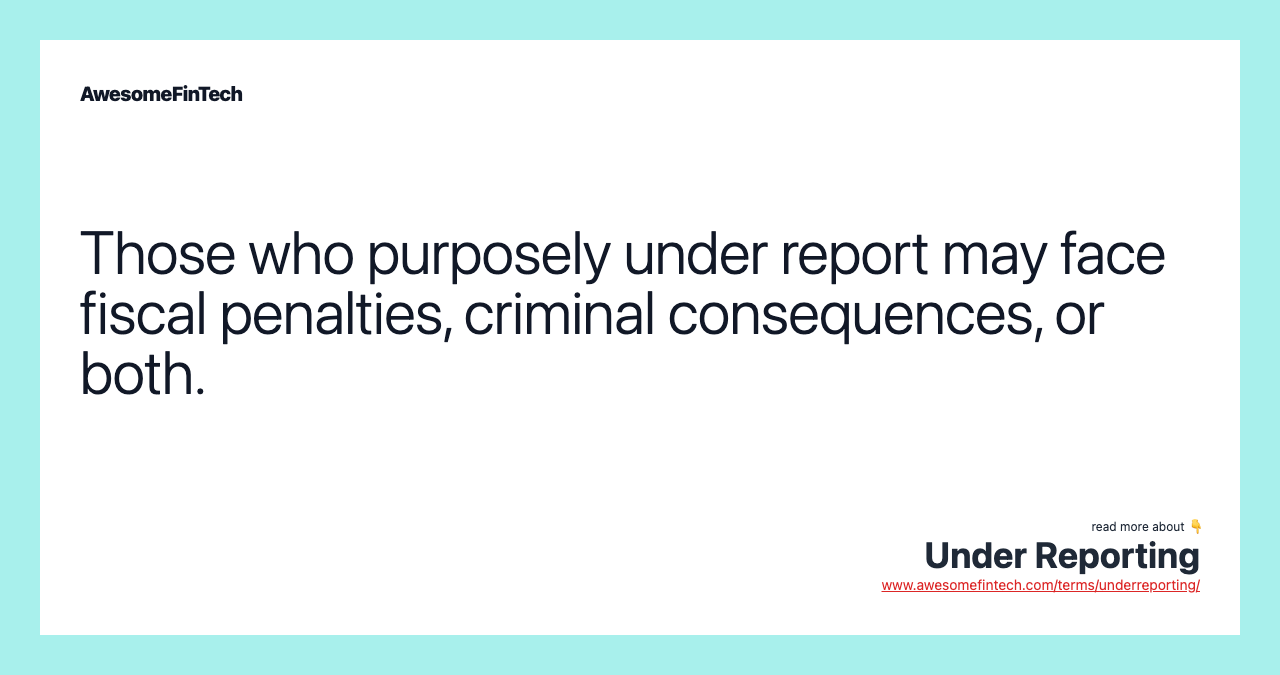 Those who purposely under report may face fiscal penalties, criminal consequences, or both.