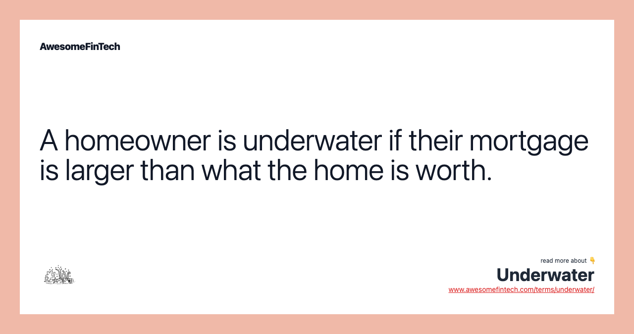 A homeowner is underwater if their mortgage is larger than what the home is worth.