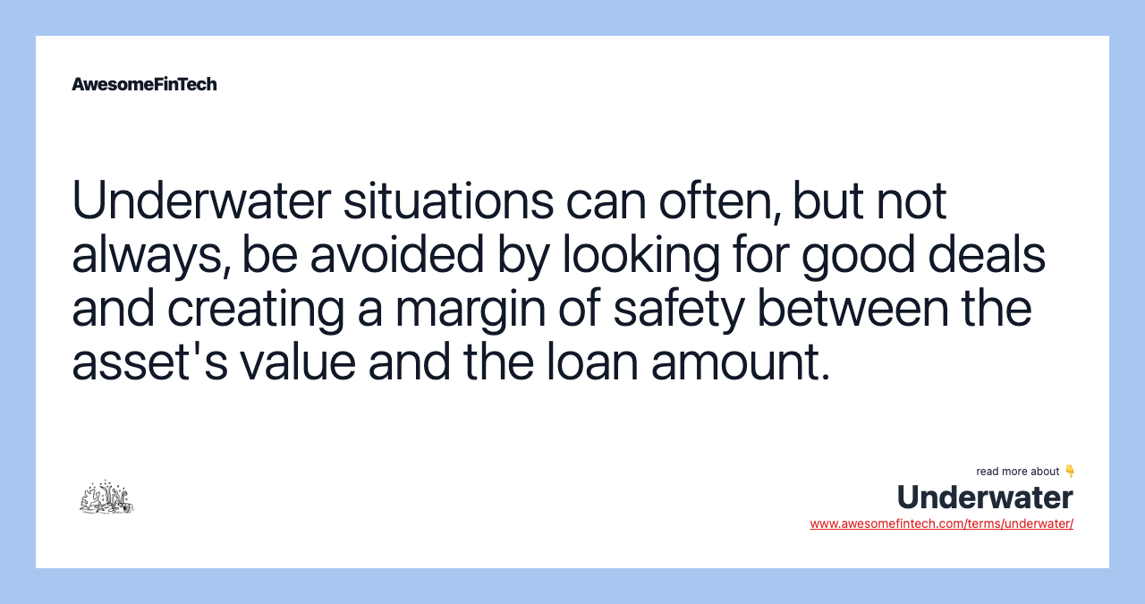 Underwater situations can often, but not always, be avoided by looking for good deals and creating a margin of safety between the asset's value and the loan amount.