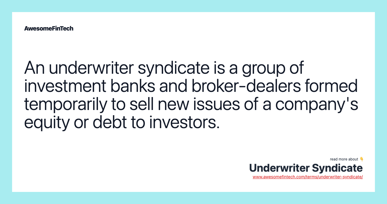 An underwriter syndicate is a group of investment banks and broker-dealers formed temporarily to sell new issues of a company's equity or debt to investors.