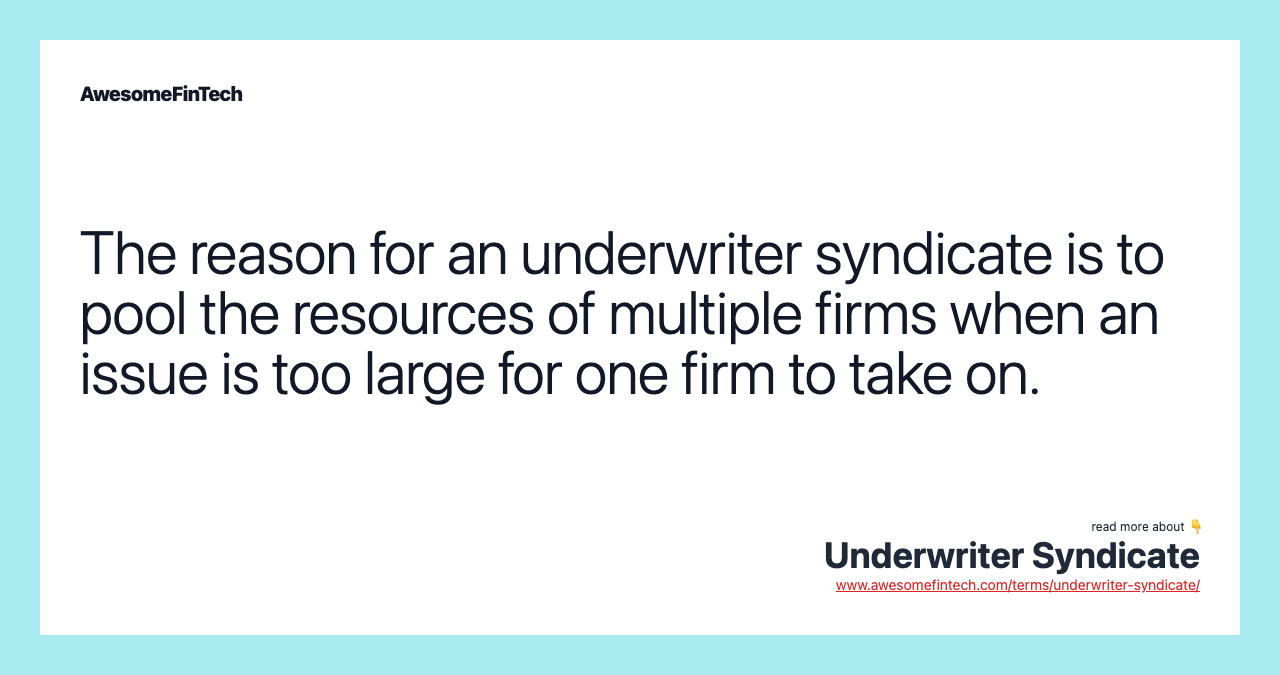 The reason for an underwriter syndicate is to pool the resources of multiple firms when an issue is too large for one firm to take on.