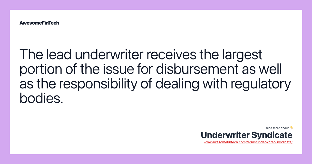 The lead underwriter receives the largest portion of the issue for disbursement as well as the responsibility of dealing with regulatory bodies.