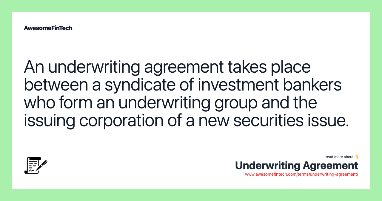 An underwriting agreement takes place between a syndicate of investment bankers who form an underwriting group and the issuing corporation of a new securities issue.