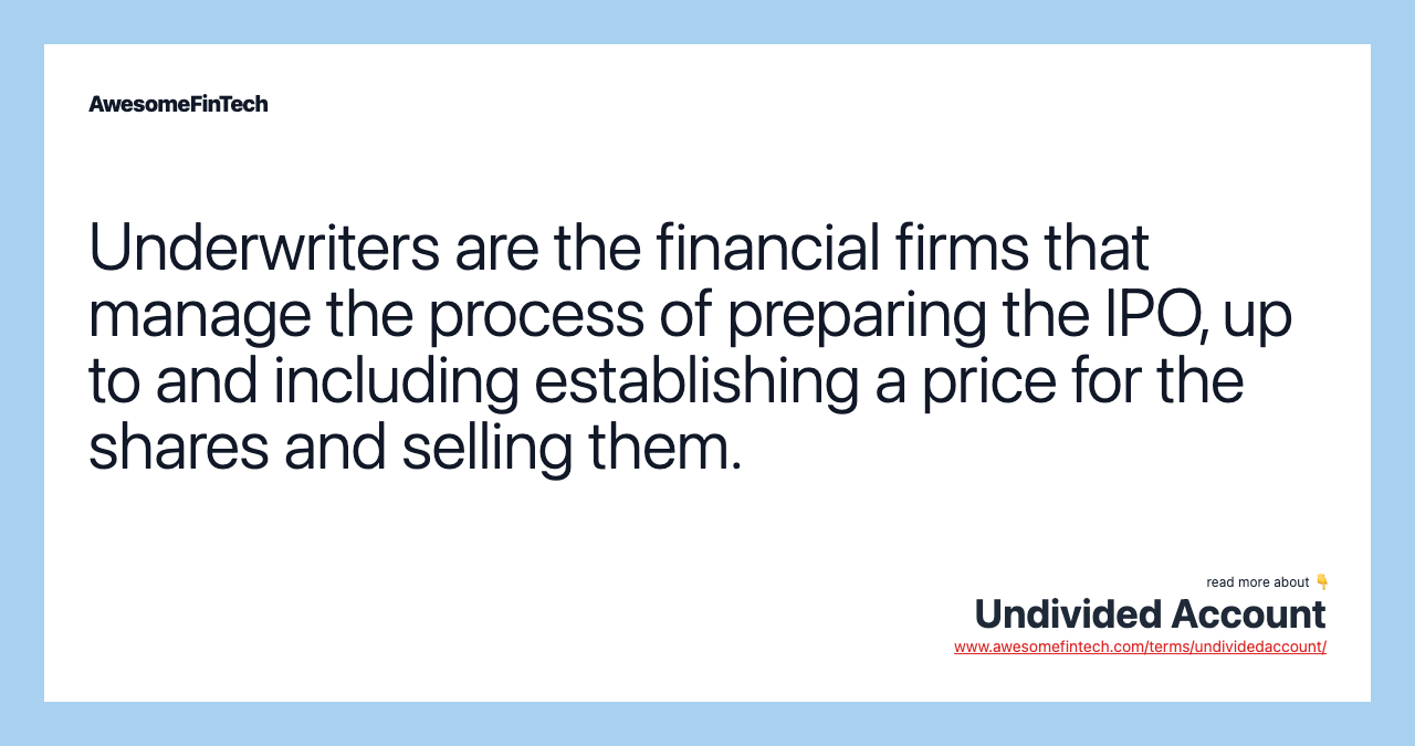 Underwriters are the financial firms that manage the process of preparing the IPO, up to and including establishing a price for the shares and selling them.