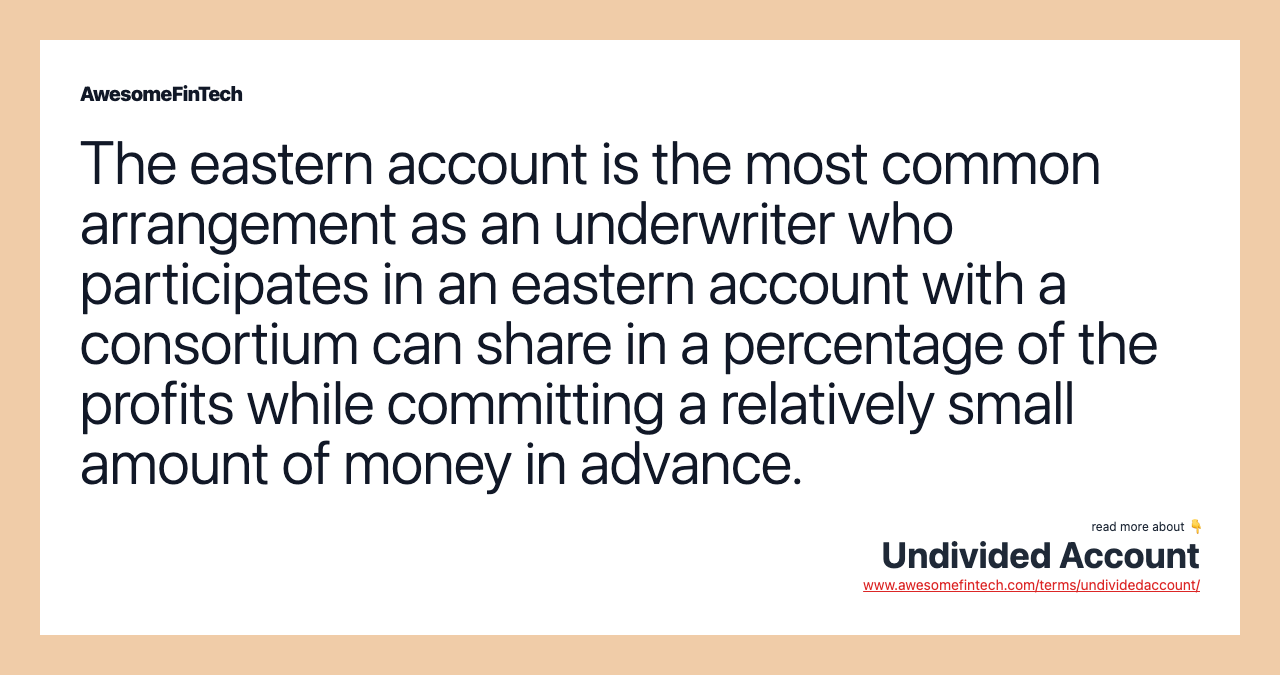 The eastern account is the most common arrangement as an underwriter who participates in an eastern account with a consortium can share in a percentage of the profits while committing a relatively small amount of money in advance.