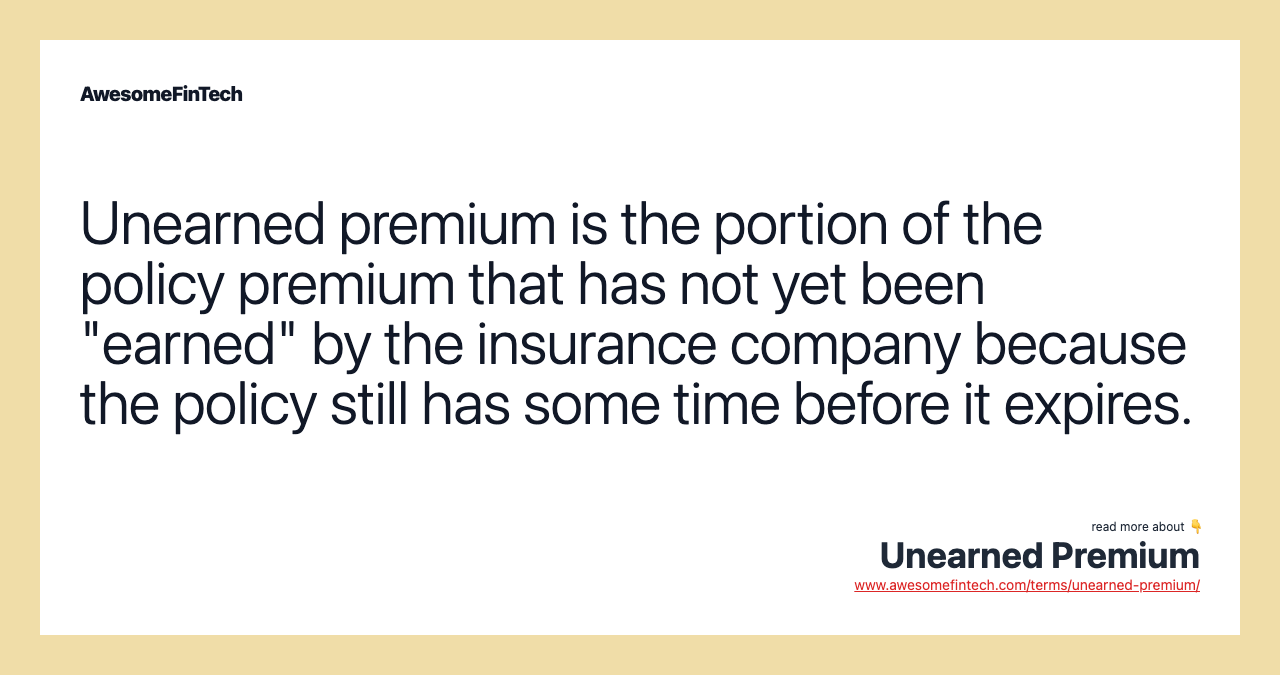 Unearned premium is the portion of the policy premium that has not yet been "earned" by the insurance company because the policy still has some time before it expires.