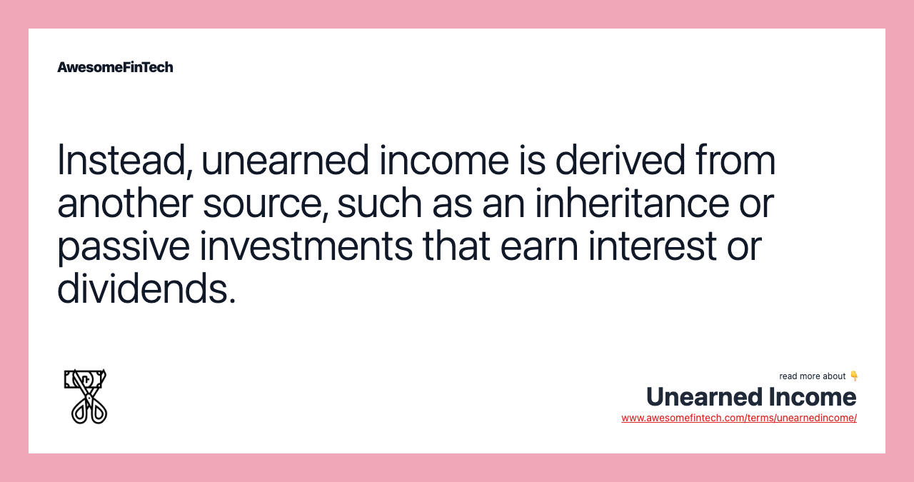 Instead, unearned income is derived from another source, such as an inheritance or passive investments that earn interest or dividends.